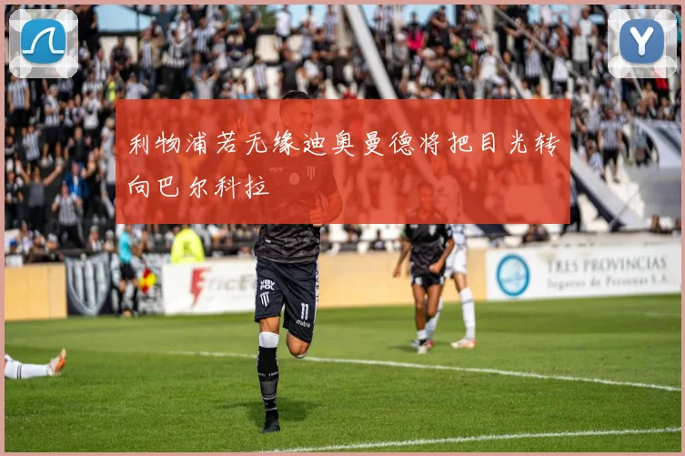 利物浦若无缘迪奥曼德将把目光转向巴尔科拉