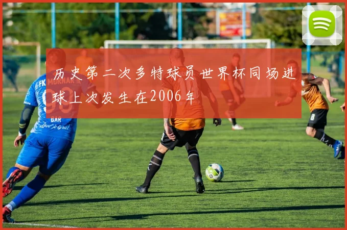 历史第二次多特球员世界杯同场进球上次发生在2006年
