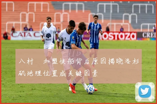 八村塁加盟快船背后原因揭晓洛杉矶地理位置成关键因素