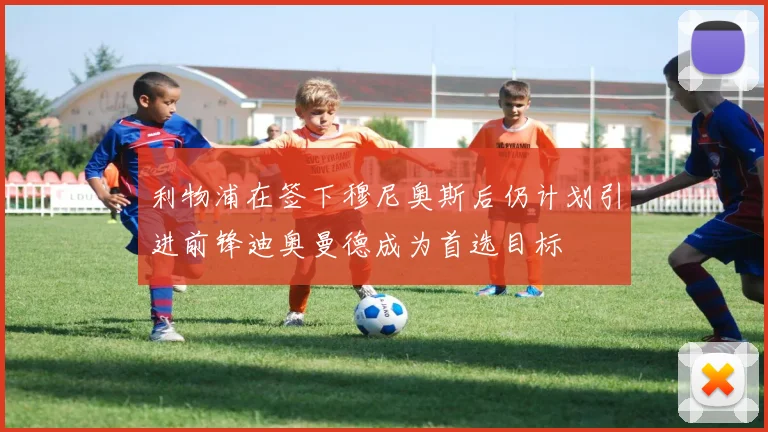 利物浦在签下穆尼奥斯后仍计划引进前锋迪奥曼德成为首选目标