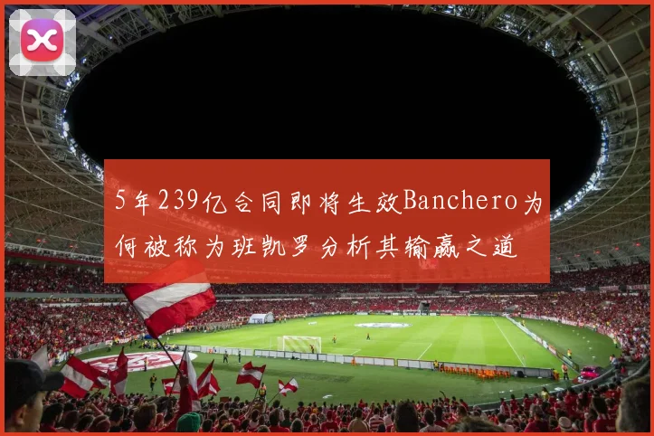 5年239亿合同即将生效Banchero为何被称为班凯罗分析其输赢之道