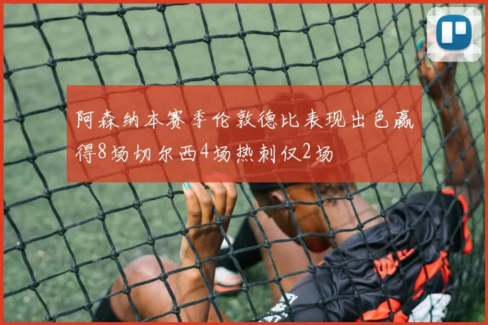 阿森纳本赛季伦敦德比表现出色赢得8场切尔西4场热刺仅2场
