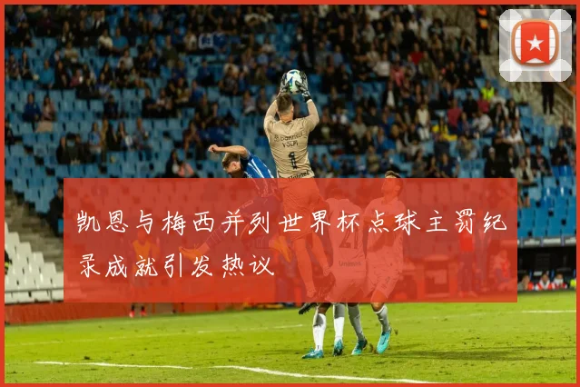 凯恩与梅西并列世界杯点球主罚纪录成就引发热议