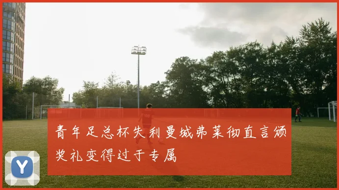 青年足总杯失利曼城弗莱彻直言颁奖礼变得过于专属