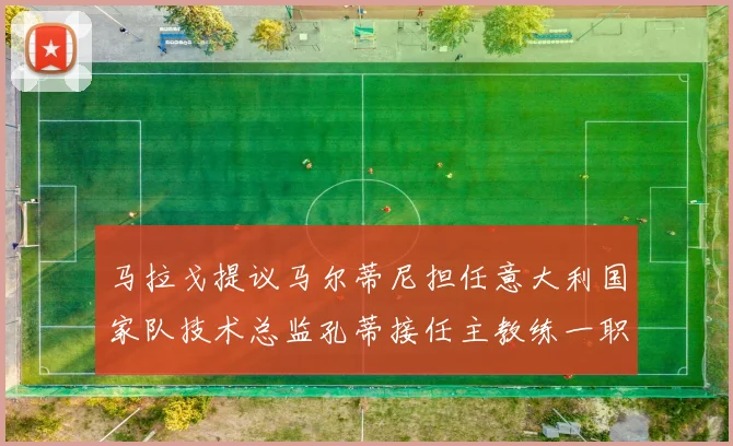 马拉戈提议马尔蒂尼担任意大利国家队技术总监孔蒂接任主教练一职