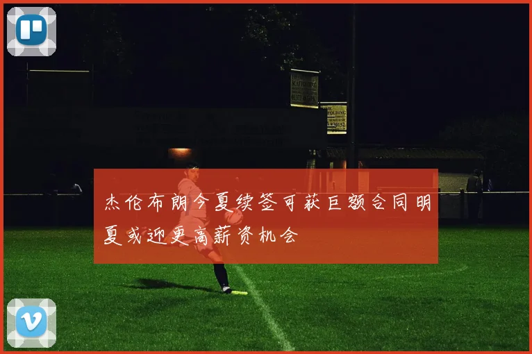 杰伦布朗今夏续签可获巨额合同明夏或迎更高薪资机会