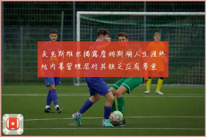 麦克斯维尔揭露詹姆斯湖人生涯终结内幕管理层对其缺乏应有尊重