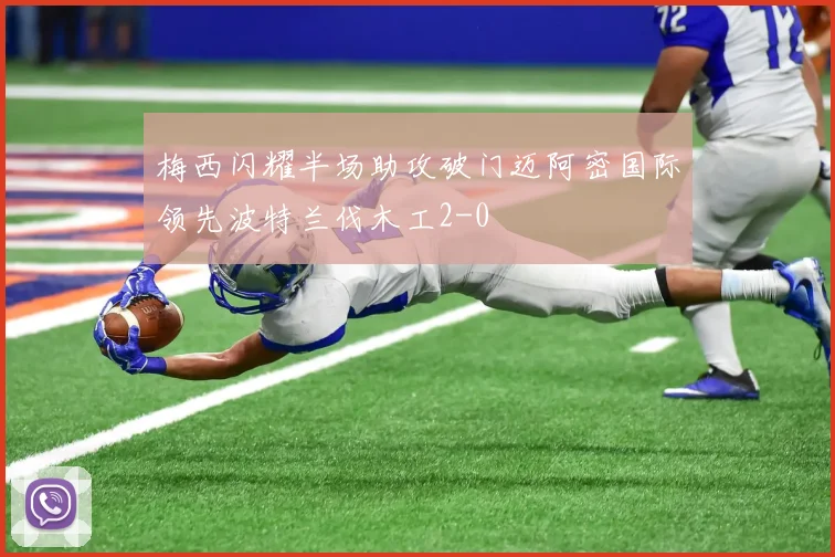 梅西闪耀半场助攻破门迈阿密国际领先波特兰伐木工2-0