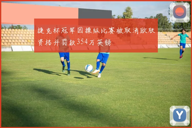 捷克杯冠军因操纵比赛被取消欧联资格并罚款354万英镑
