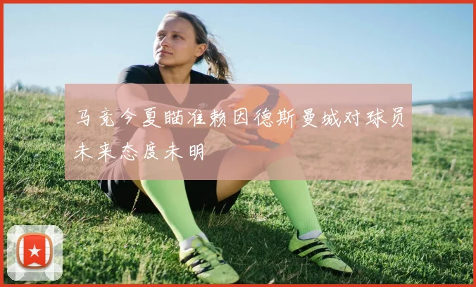 马竞今夏瞄准赖因德斯曼城对球员未来态度未明